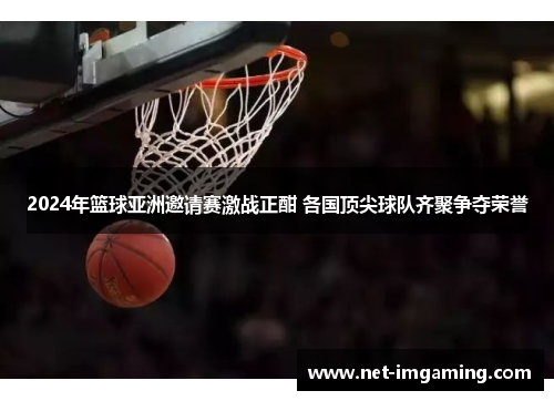 2024年篮球亚洲邀请赛激战正酣 各国顶尖球队齐聚争夺荣誉