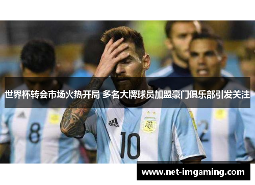 世界杯转会市场火热开局 多名大牌球员加盟豪门俱乐部引发关注