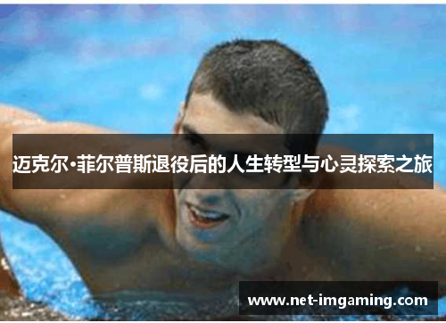 迈克尔·菲尔普斯退役后的人生转型与心灵探索之旅