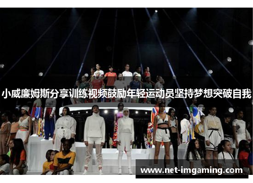 小威廉姆斯分享训练视频鼓励年轻运动员坚持梦想突破自我