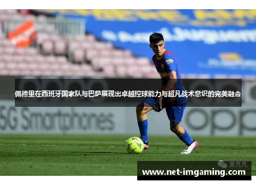 佩德里在西班牙国家队与巴萨展现出卓越控球能力与超凡战术意识的完美融合