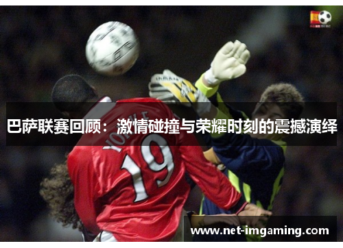巴萨联赛回顾：激情碰撞与荣耀时刻的震撼演绎