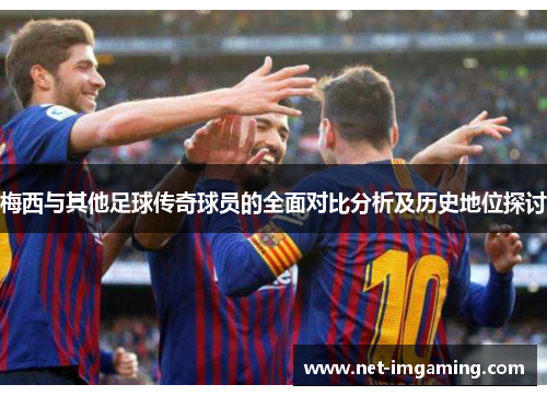 梅西与其他足球传奇球员的全面对比分析及历史地位探讨