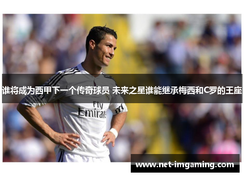 谁将成为西甲下一个传奇球员 未来之星谁能继承梅西和C罗的王座